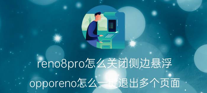 reno8pro怎么关闭侧边悬浮 opporeno怎么一键退出多个页面？